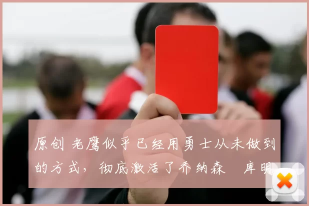 原创 老鹰似乎已经用勇士从未做到的方式，彻底激活了乔纳森・库明加