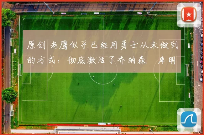 原创 老鹰似乎已经用勇士从未做到的方式，彻底激活了乔纳森・库明加