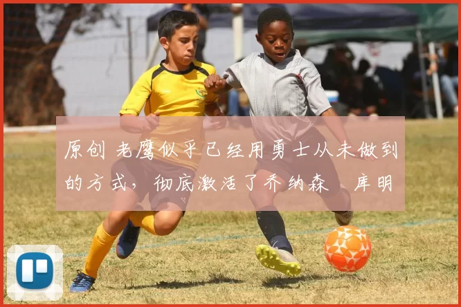 原创 老鹰似乎已经用勇士从未做到的方式,彻底激活了乔纳森・库明加