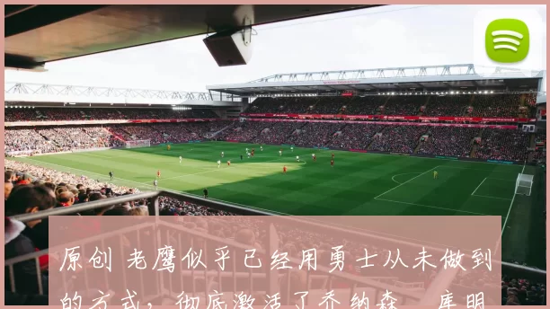 原创 老鹰似乎已经用勇士从未做到的方式，彻底激活了乔纳森・库明加