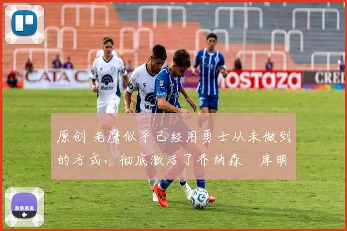 原创 老鹰似乎已经用勇士从未做到的方式,彻底激活了乔纳森・库明加