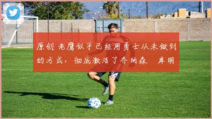 原创 老鹰似乎已经用勇士从未做到的方式,彻底激活了乔纳森・库明加