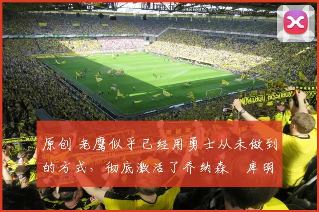 原创 老鹰似乎已经用勇士从未做到的方式,彻底激活了乔纳森・库明加