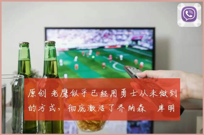 原创 老鹰似乎已经用勇士从未做到的方式，彻底激活了乔纳森・库明加