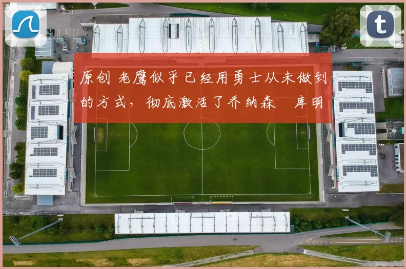 原创 老鹰似乎已经用勇士从未做到的方式，彻底激活了乔纳森・库明加