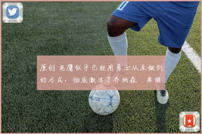 原创 老鹰似乎已经用勇士从未做到的方式,彻底激活了乔纳森・库明加