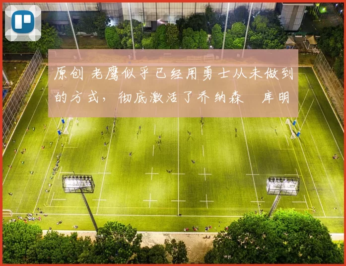 原创 老鹰似乎已经用勇士从未做到的方式，彻底激活了乔纳森・库明加