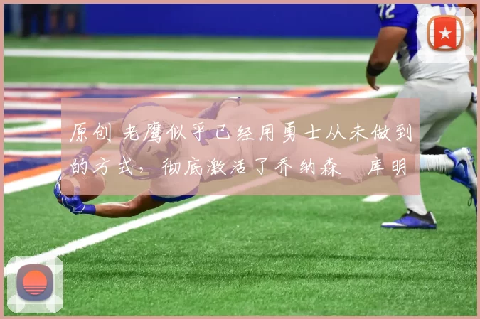 原创 老鹰似乎已经用勇士从未做到的方式,彻底激活了乔纳森・库明加