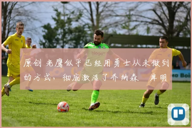 原创 老鹰似乎已经用勇士从未做到的方式,彻底激活了乔纳森・库明加