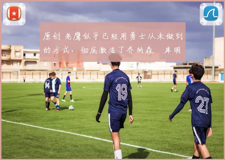 原创 老鹰似乎已经用勇士从未做到的方式,彻底激活了乔纳森・库明加