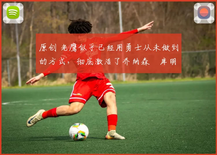 原创 老鹰似乎已经用勇士从未做到的方式,彻底激活了乔纳森・库明加