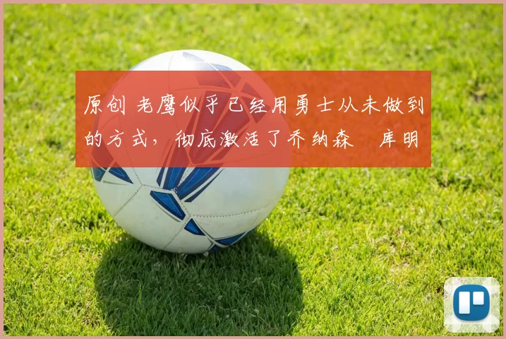 原创 老鹰似乎已经用勇士从未做到的方式，彻底激活了乔纳森・库明加