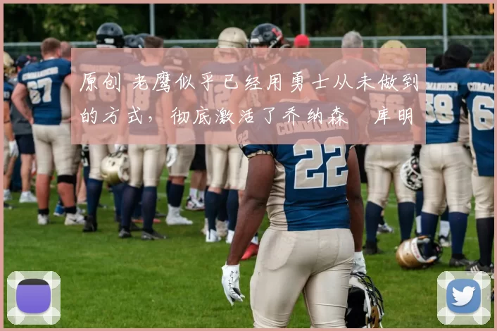 原创 老鹰似乎已经用勇士从未做到的方式,彻底激活了乔纳森・库明加