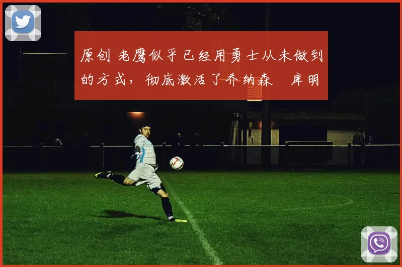 原创 老鹰似乎已经用勇士从未做到的方式，彻底激活了乔纳森・库明加