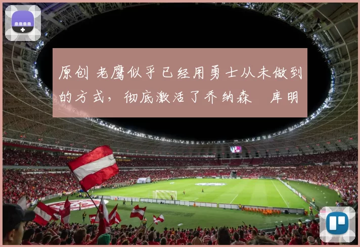 原创 老鹰似乎已经用勇士从未做到的方式，彻底激活了乔纳森・库明加