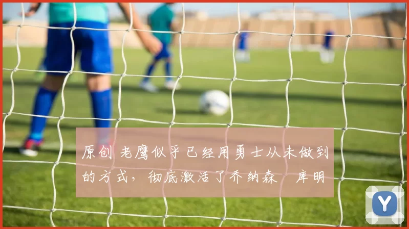 原创 老鹰似乎已经用勇士从未做到的方式,彻底激活了乔纳森・库明加