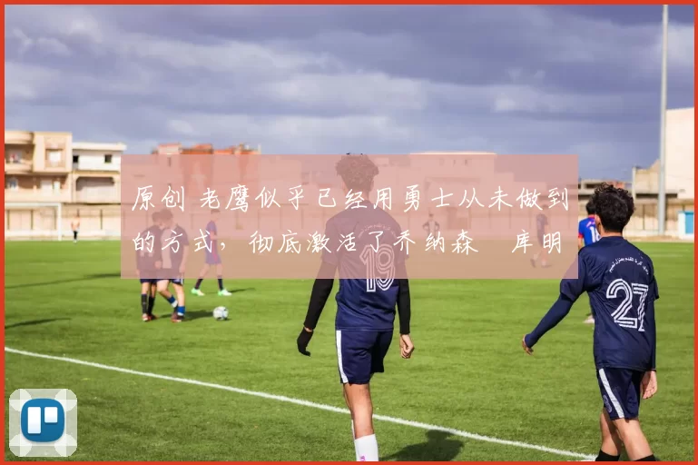 原创 老鹰似乎已经用勇士从未做到的方式,彻底激活了乔纳森・库明加