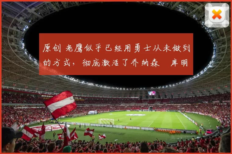 原创 老鹰似乎已经用勇士从未做到的方式，彻底激活了乔纳森・库明加