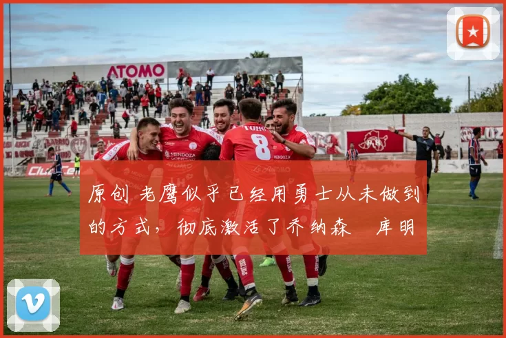 原创 老鹰似乎已经用勇士从未做到的方式,彻底激活了乔纳森・库明加