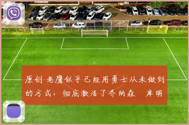 原创 老鹰似乎已经用勇士从未做到的方式，彻底激活了乔纳森・库明加