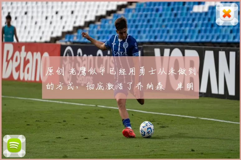 原创 老鹰似乎已经用勇士从未做到的方式，彻底激活了乔纳森・库明加