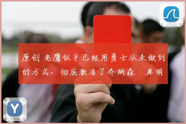 原创 老鹰似乎已经用勇士从未做到的方式，彻底激活了乔纳森・库明加