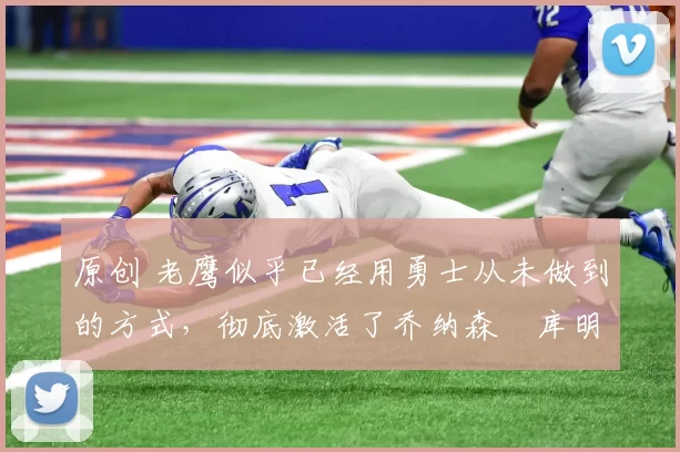 原创 老鹰似乎已经用勇士从未做到的方式,彻底激活了乔纳森・库明加