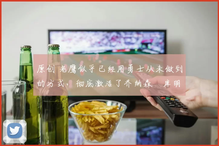 原创 老鹰似乎已经用勇士从未做到的方式,彻底激活了乔纳森・库明加