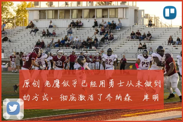 原创 老鹰似乎已经用勇士从未做到的方式,彻底激活了乔纳森・库明加