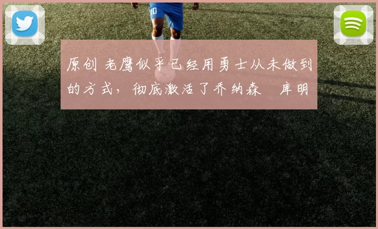 原创 老鹰似乎已经用勇士从未做到的方式，彻底激活了乔纳森・库明加