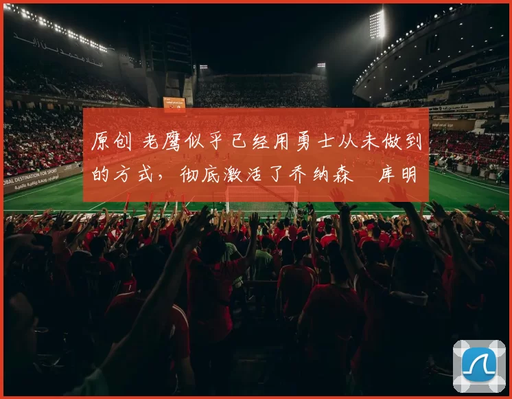 原创 老鹰似乎已经用勇士从未做到的方式，彻底激活了乔纳森・库明加