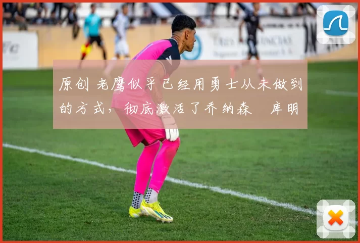 原创 老鹰似乎已经用勇士从未做到的方式,彻底激活了乔纳森・库明加