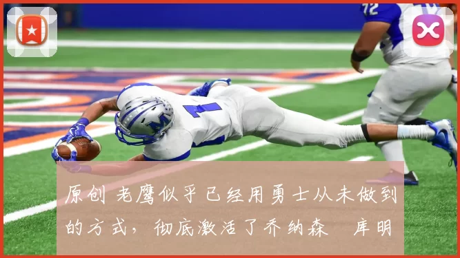 原创 老鹰似乎已经用勇士从未做到的方式，彻底激活了乔纳森・库明加