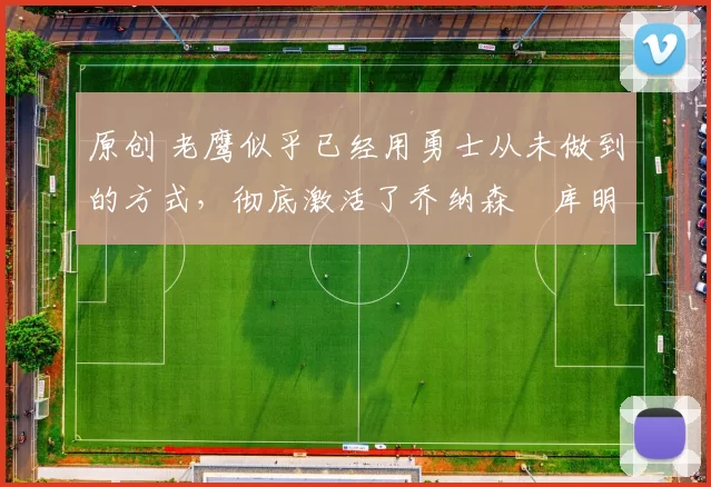 原创 老鹰似乎已经用勇士从未做到的方式,彻底激活了乔纳森・库明加