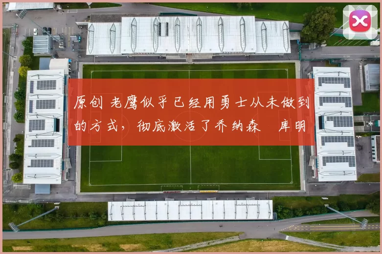 原创 老鹰似乎已经用勇士从未做到的方式,彻底激活了乔纳森・库明加