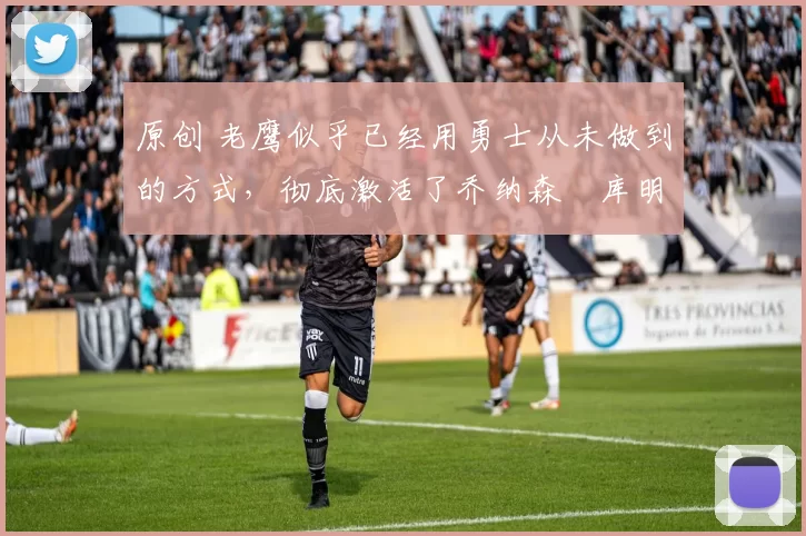 原创 老鹰似乎已经用勇士从未做到的方式,彻底激活了乔纳森・库明加