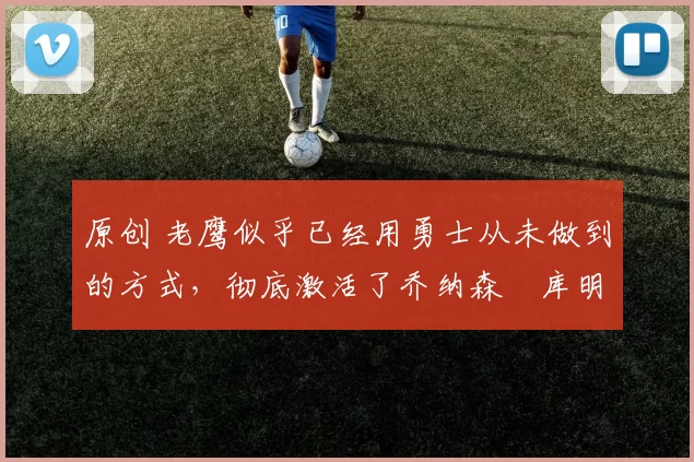 原创 老鹰似乎已经用勇士从未做到的方式,彻底激活了乔纳森・库明加