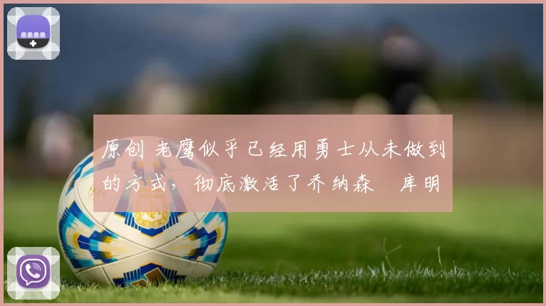 原创 老鹰似乎已经用勇士从未做到的方式,彻底激活了乔纳森・库明加