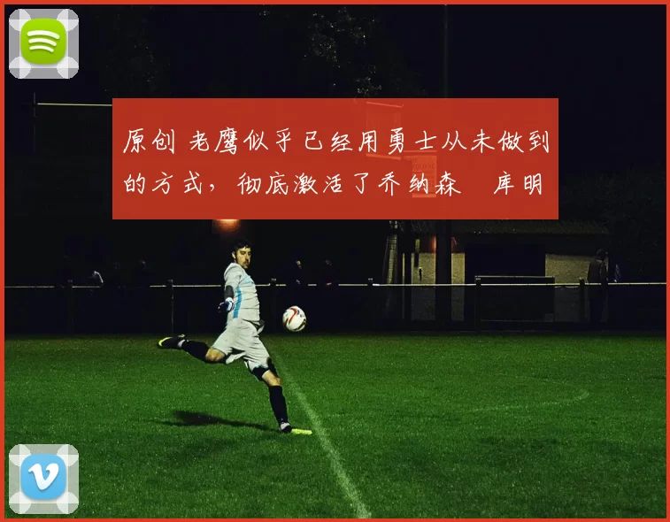 原创 老鹰似乎已经用勇士从未做到的方式，彻底激活了乔纳森・库明加