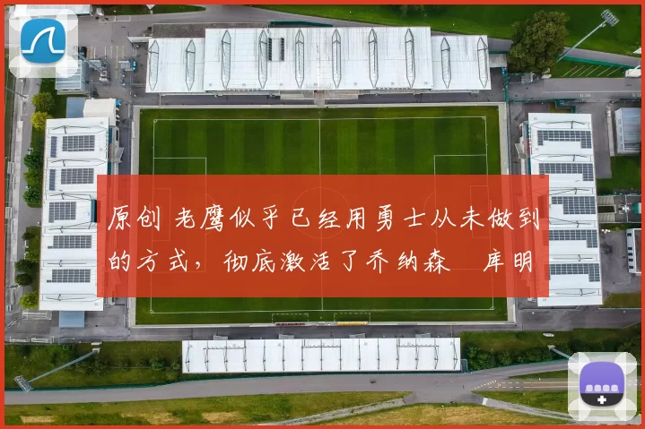 原创 老鹰似乎已经用勇士从未做到的方式,彻底激活了乔纳森・库明加