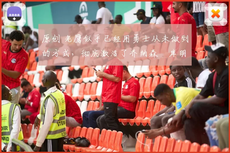 原创 老鹰似乎已经用勇士从未做到的方式，彻底激活了乔纳森・库明加