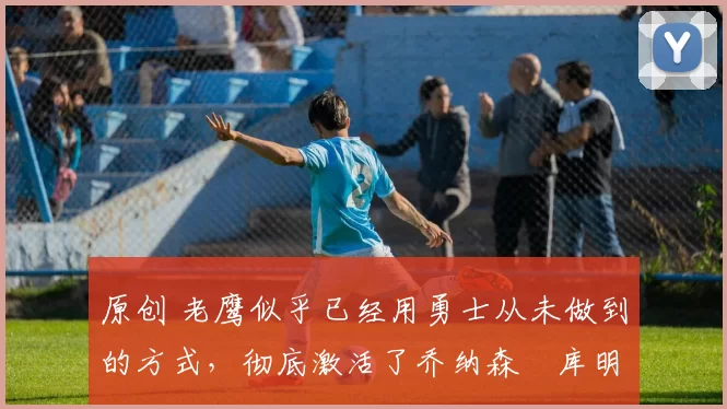 原创 老鹰似乎已经用勇士从未做到的方式,彻底激活了乔纳森・库明加