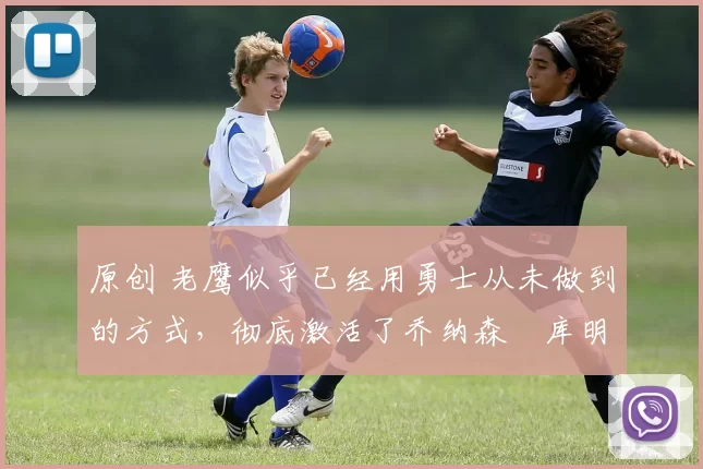 原创 老鹰似乎已经用勇士从未做到的方式,彻底激活了乔纳森・库明加