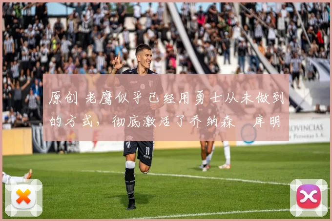 原创 老鹰似乎已经用勇士从未做到的方式,彻底激活了乔纳森・库明加