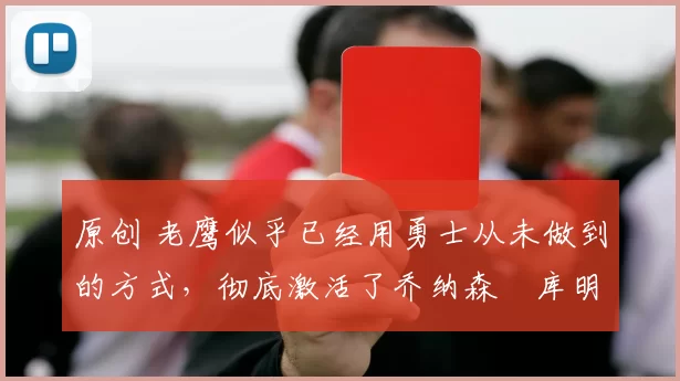 原创 老鹰似乎已经用勇士从未做到的方式，彻底激活了乔纳森・库明加