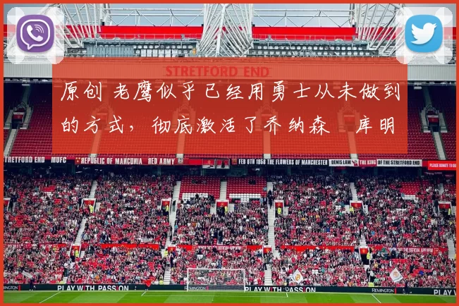 原创 老鹰似乎已经用勇士从未做到的方式，彻底激活了乔纳森・库明加