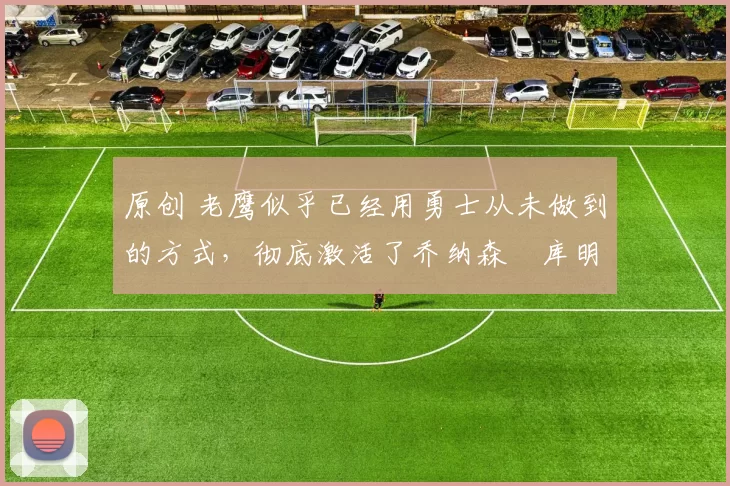 原创 老鹰似乎已经用勇士从未做到的方式，彻底激活了乔纳森・库明加