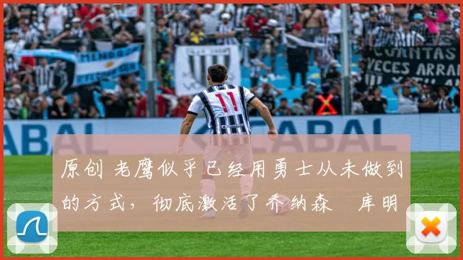 原创 老鹰似乎已经用勇士从未做到的方式,彻底激活了乔纳森・库明加