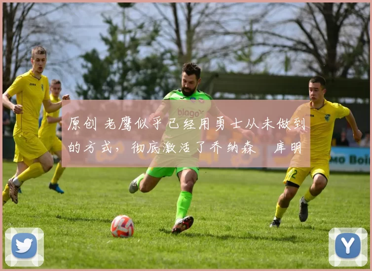 原创 老鹰似乎已经用勇士从未做到的方式，彻底激活了乔纳森・库明加