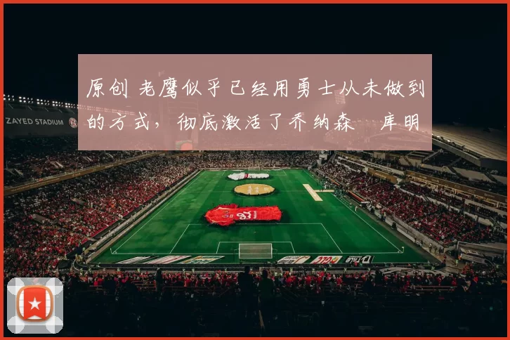 原创 老鹰似乎已经用勇士从未做到的方式,彻底激活了乔纳森・库明加